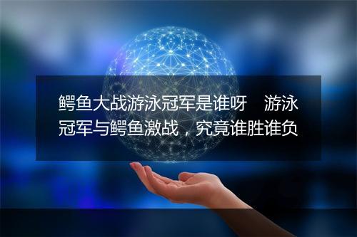 鳄鱼大战游泳冠军是谁呀　游泳冠军与鳄鱼激战，究竟谁胜谁负