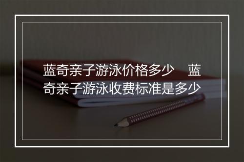 蓝奇亲子游泳价格多少　蓝奇亲子游泳收费标准是多少