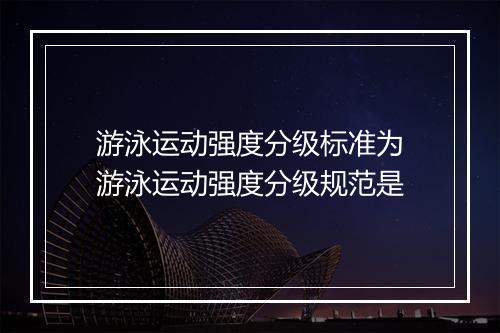 游泳运动强度分级标准为　游泳运动强度分级规范是
