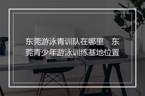 东莞游泳青训队在哪里　东莞青少年游泳训练基地位置