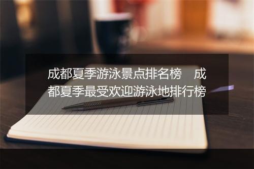 成都夏季游泳景点排名榜　成都夏季最受欢迎游泳地排行榜