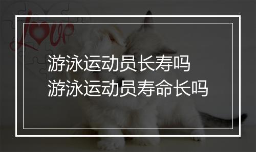 游泳运动员长寿吗　游泳运动员寿命长吗
